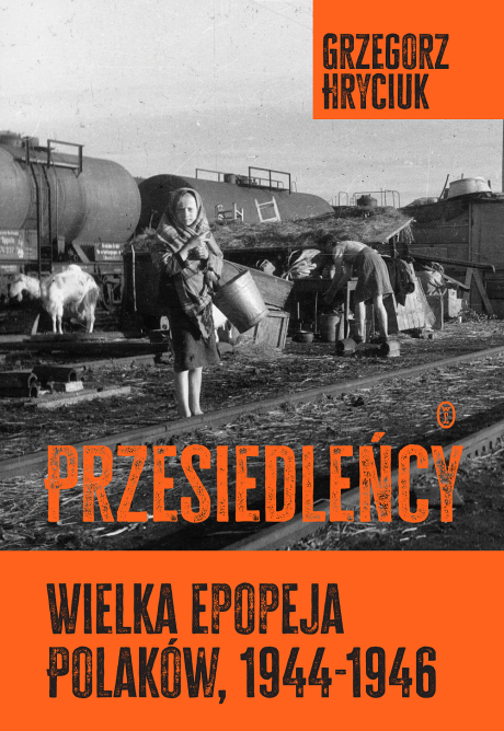 Przesiedleńcy. Wielka epopeja Polaków, 1944–1946. Grzegorz Hryciuk.